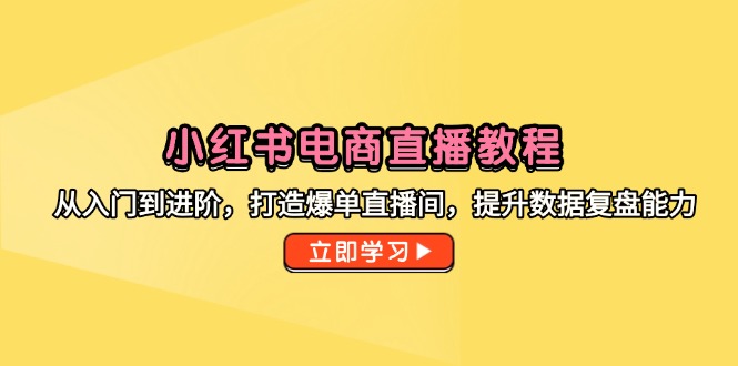 （14873期）小红书电商直播教程，从入门到进阶，打造爆单直播间，提升数据复盘能力