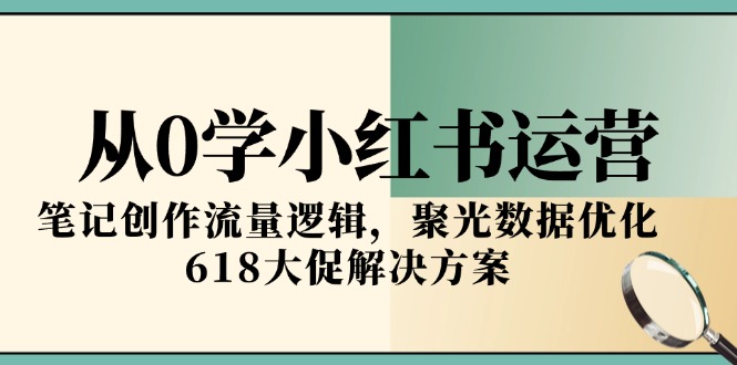 （15086期）从0学小红书运营，笔记创作流量逻辑，聚光数据优化，618大促解决方案
