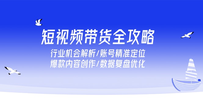 （15089期）短视频带货全攻略，行业机会解析/账号精准定位/爆款内容创作/数据复盘优化