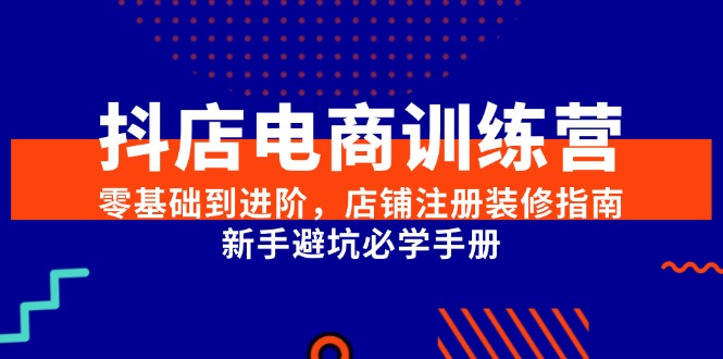 （15079期）抖店电商训练营，零基础到进阶，店铺注册装修指南，新手避坑必学手册