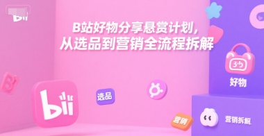 B站好物分享悬赏计划，从选品到营销全流程拆解