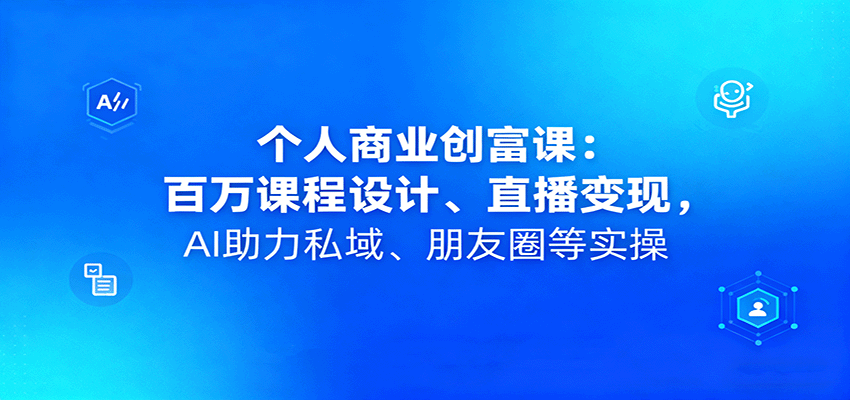 个人商业创富课：百万课程设计、直播变现，AI助力私域、朋友圈等实操